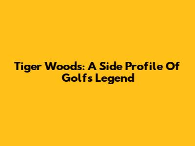 Tiger Woods: A Side Profile Of Golf's Legend