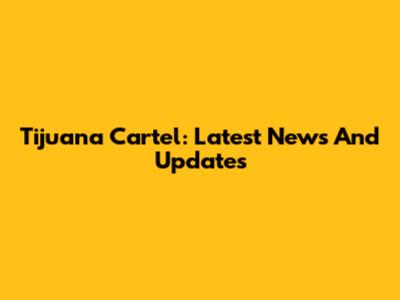 Tijuana Cartel: Latest News And Updates