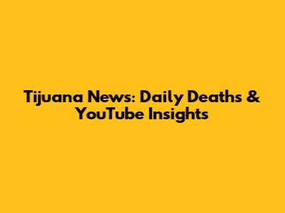 Tijuana News: Daily Deaths & YouTube Insights