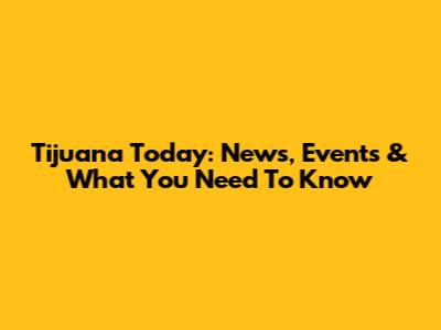 Tijuana Today: News, Events & What You Need To Know