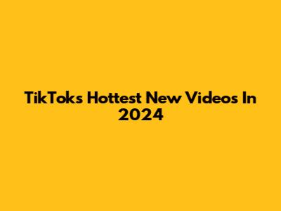 TikTok's Hottest New Videos In 2024