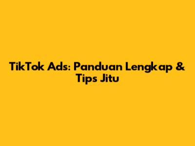 TikTok Ads: Panduan Lengkap & Tips Jitu