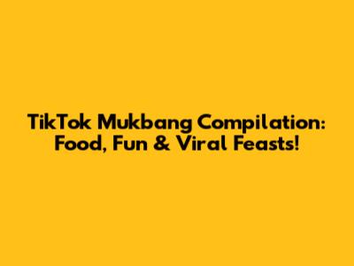 TikTok Mukbang Compilation: Food, Fun & Viral Feasts!