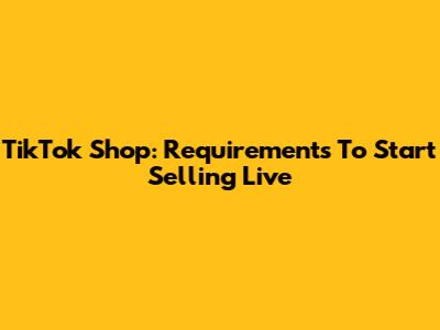 TikTok Shop: Requirements To Start Selling Live