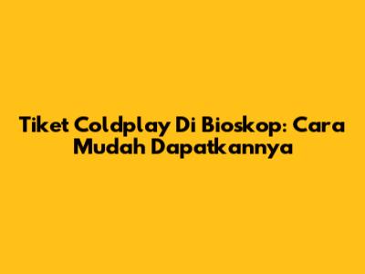 Tiket Coldplay Di Bioskop: Cara Mudah Dapatkannya