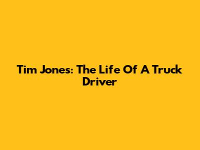 Tim Jones: The Life Of A Truck Driver
