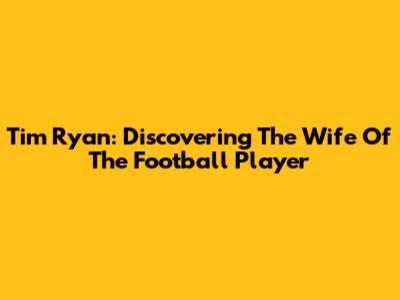 Tim Ryan: Discovering The Wife Of The Football Player