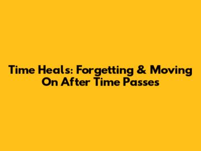 Time Heals: Forgetting & Moving On After Time Passes