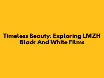 Timeless Beauty: Exploring LMZH Black And White Films