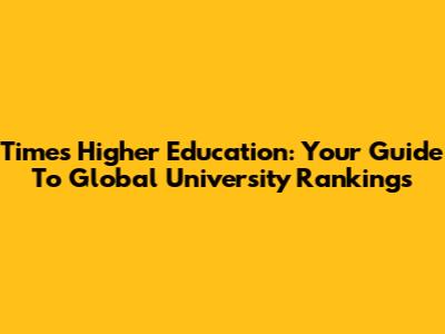 Times Higher Education: Your Guide To Global University Rankings