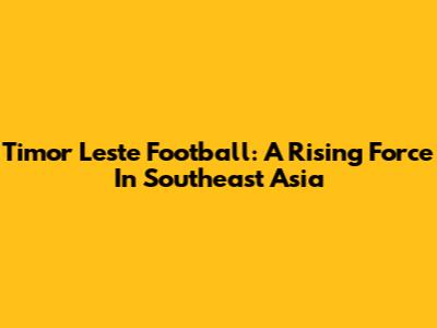 Timor Leste Football: A Rising Force In Southeast Asia