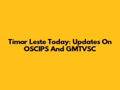 Timor Leste Today: Updates On OSCIPS And GMTVSC