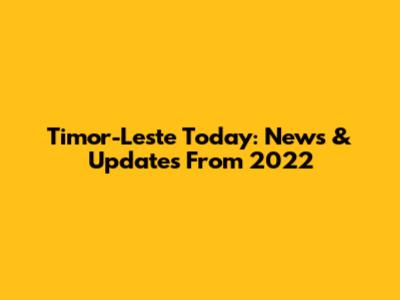 Timor-Leste Today: News & Updates From 2022