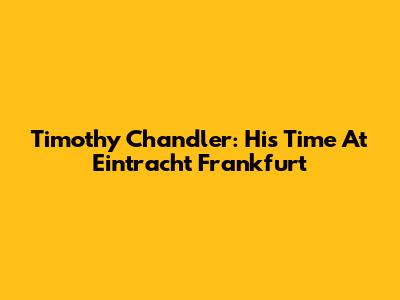 Timothy Chandler: His Time At Eintracht Frankfurt