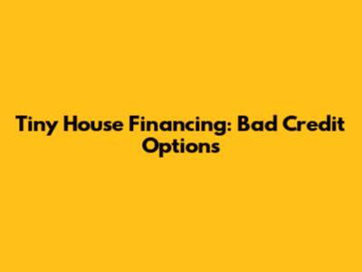 Tiny House Financing: Bad Credit Options