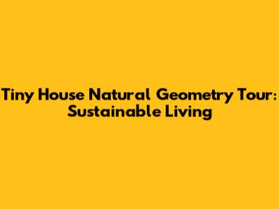 Tiny House Natural Geometry Tour: Sustainable Living
