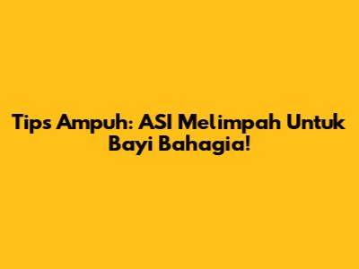 Tips Ampuh: ASI Melimpah Untuk Bayi Bahagia!