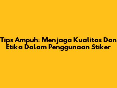 Tips Ampuh: Menjaga Kualitas Dan Etika Dalam Penggunaan Stiker