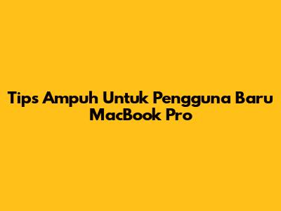 Tips Ampuh Untuk Pengguna Baru MacBook Pro