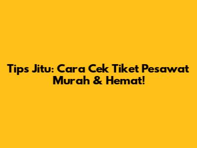 Tips Jitu: Cara Cek Tiket Pesawat Murah & Hemat!