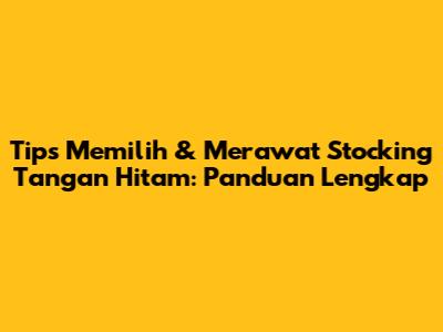Tips Memilih & Merawat Stocking Tangan Hitam: Panduan Lengkap