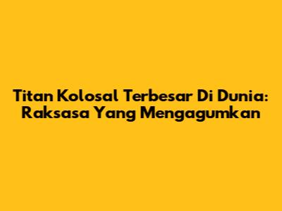 Titan Kolosal Terbesar Di Dunia: Raksasa Yang Mengagumkan
