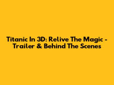 Titanic In 3D: Relive The Magic - Trailer & Behind The Scenes