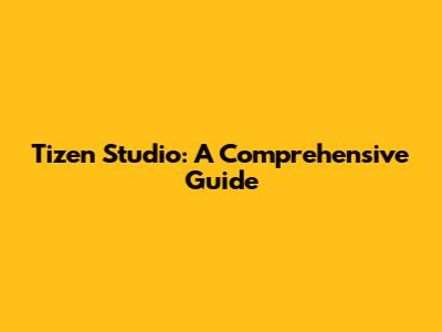 Tizen Studio: A Comprehensive Guide