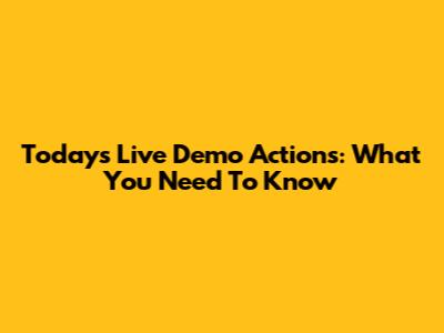 Today's Live Demo Actions: What You Need To Know