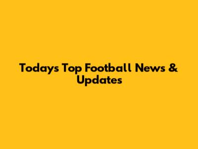 Today's Top Football News & Updates