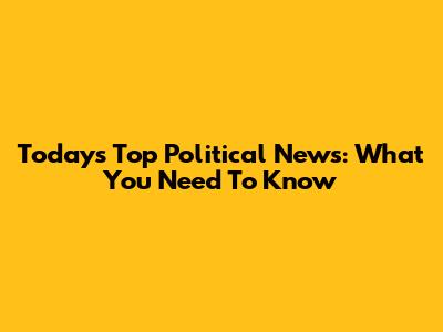 Today's Top Political News: What You Need To Know