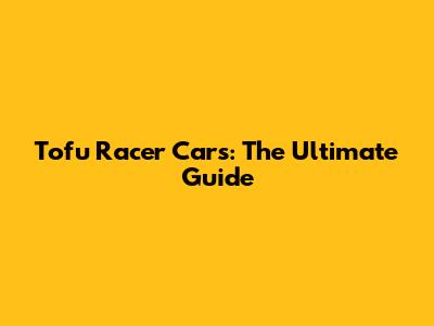 Tofu Racer Cars: The Ultimate Guide