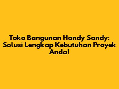 Toko Bangunan Handy Sandy: Solusi Lengkap Kebutuhan Proyek Anda!