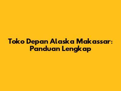 Toko Depan Alaska Makassar: Panduan Lengkap