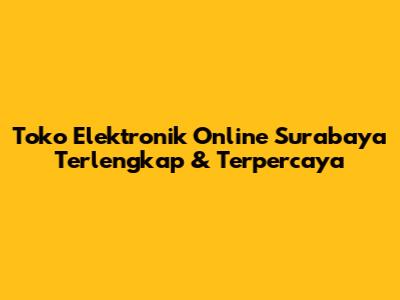 Toko Elektronik Online Surabaya Terlengkap & Terpercaya