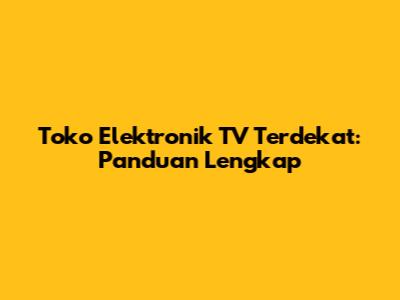 Toko Elektronik TV Terdekat: Panduan Lengkap
