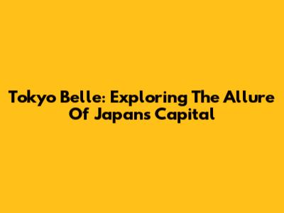 Tokyo Belle: Exploring The Allure Of Japan's Capital