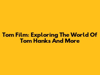 Tom Film: Exploring The World Of Tom Hanks And More