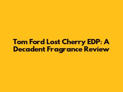 Tom Ford Lost Cherry EDP: A Decadent Fragrance Review