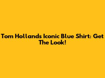 Tom Holland's Iconic Blue Shirt: Get The Look!