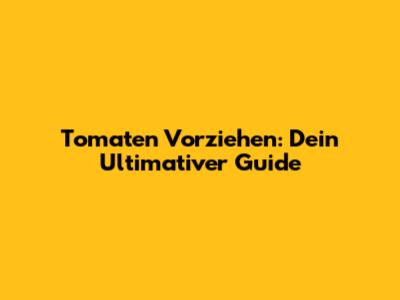 Tomaten Vorziehen: Dein Ultimativer Guide