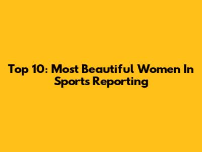 Top 10: Most Beautiful Women In Sports Reporting