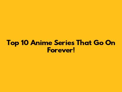 Top 10 Anime Series That Go On Forever!