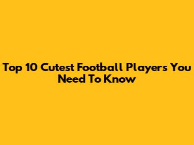 Top 10 Cutest Football Players You Need To Know