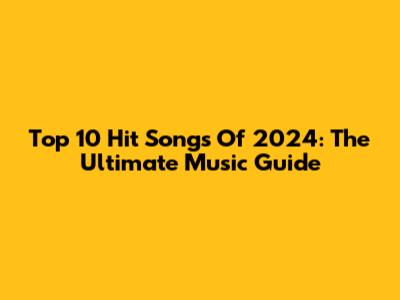 Top 10 Hit Songs Of 2024: The Ultimate Music Guide