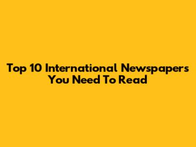 Top 10 International Newspapers You Need To Read
