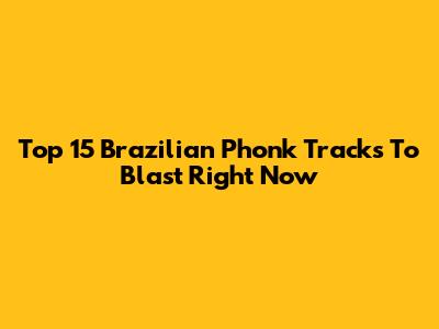 Top 15 Brazilian Phonk Tracks To Blast Right Now
