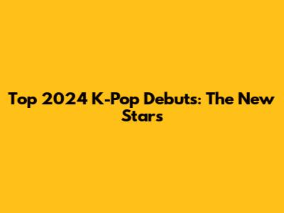 Top 2024 K-Pop Debuts: The New Stars