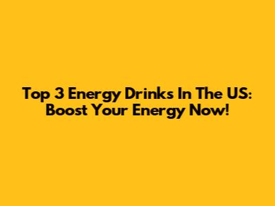Top 3 Energy Drinks In The US: Boost Your Energy Now!