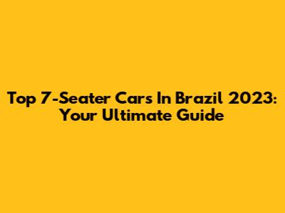 Top 7-Seater Cars In Brazil 2023: Your Ultimate Guide